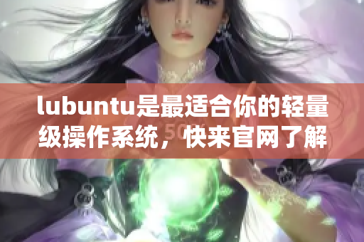 lubuntu是最適合你的輕量級(jí)操作系統(tǒng)，快來官網(wǎng)了解更多信息!