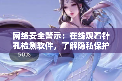 網(wǎng)絡(luò)安全警示：在線觀看針孔檢測軟件，了解隱私保護(hù)前沿！