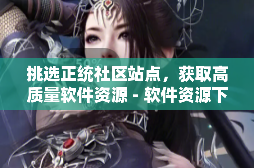 挑選正統(tǒng)社區(qū)站點(diǎn)，獲取高質(zhì)量軟件資源 - 軟件資源下載的絕佳指南