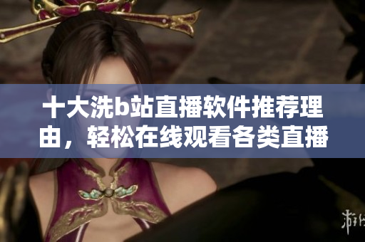 十大洗b站直播軟件推薦理由，輕松在線觀看各類直播節(jié)目