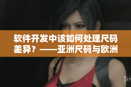 軟件開發(fā)中該如何處理尺碼差異？——亞洲尺碼與歐洲尺碼的差異探究