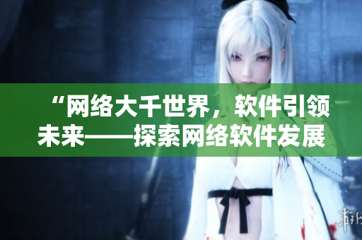 “網(wǎng)絡(luò)大千世界，軟件引領(lǐng)未來——探索網(wǎng)絡(luò)軟件發(fā)展趨勢(shì)”