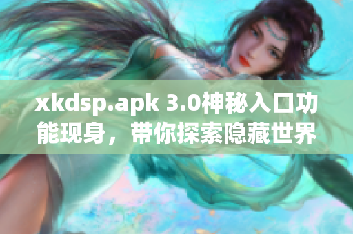xkdsp.apk 3.0神秘入口功能現(xiàn)身，帶你探索隱藏世界