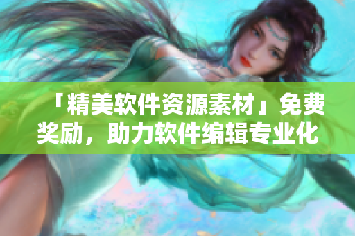 「精美軟件資源素材」免費(fèi)獎(jiǎng)勵(lì)，助力軟件編輯專業(yè)化文章創(chuàng)作