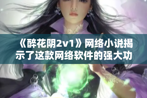 《醉花陰2v1》網(wǎng)絡(luò)小說揭示了這款網(wǎng)絡(luò)軟件的強(qiáng)大功能！