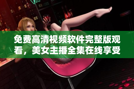 免費(fèi)高清視頻軟件完整版觀看，美女主播全集在線享受