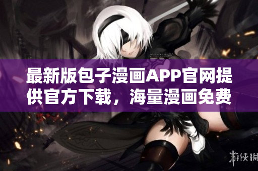 最新版包子漫畫APP官網提供官方下載，海量漫畫免費觀看