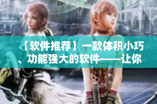 【軟件推薦】一款體積小巧、功能強大的軟件——讓你的工作效率更高！