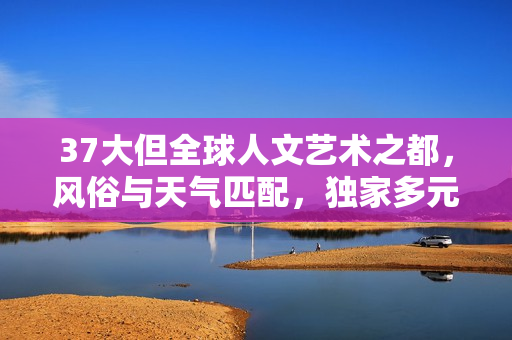 37大但全球人文藝術(shù)之都，風(fēng)俗與天氣匹配，獨(dú)家多元文化軟件開發(fā)體驗(yàn)