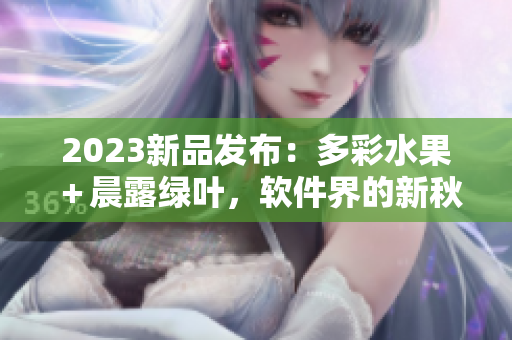 2023新品發(fā)布：多彩水果＋晨露綠葉，軟件界的新秋收