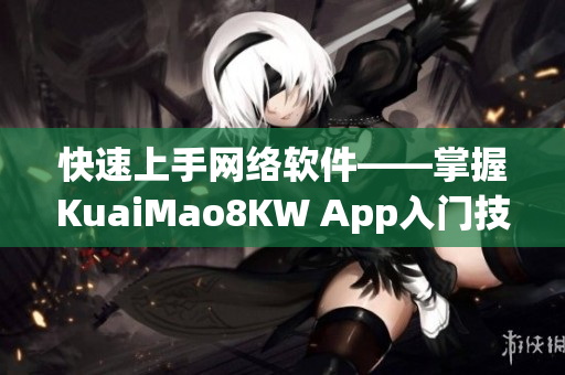 快速上手網(wǎng)絡軟件——掌握KuaiMao8KW App入門技巧