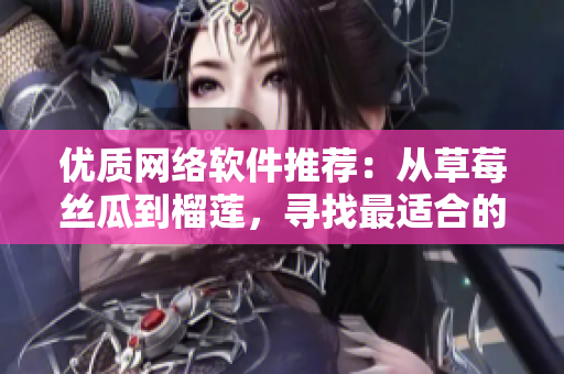 優(yōu)質(zhì)網(wǎng)絡(luò)軟件推薦：從草莓絲瓜到榴蓮，尋找最適合的解決方案