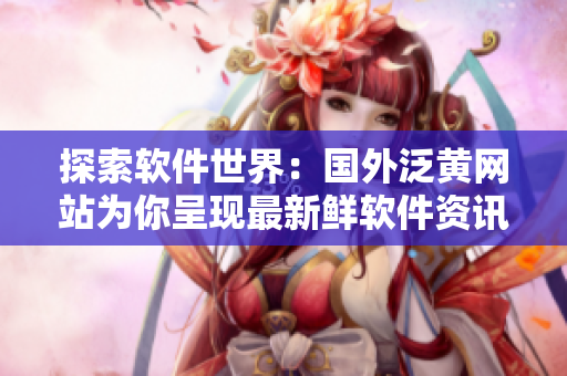 探索軟件世界：國外泛黃網(wǎng)站為你呈現(xiàn)最新鮮軟件資訊