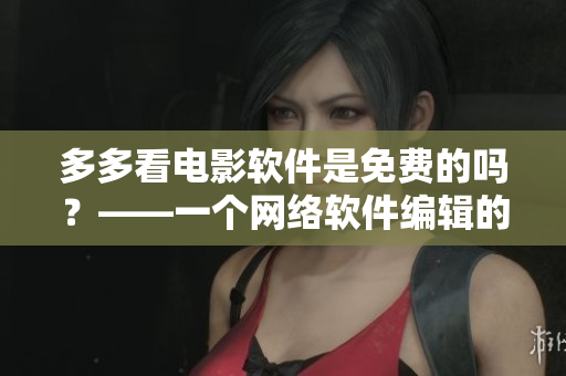 多多看電影軟件是免費(fèi)的嗎？——一個(gè)網(wǎng)絡(luò)軟件編輯的思考