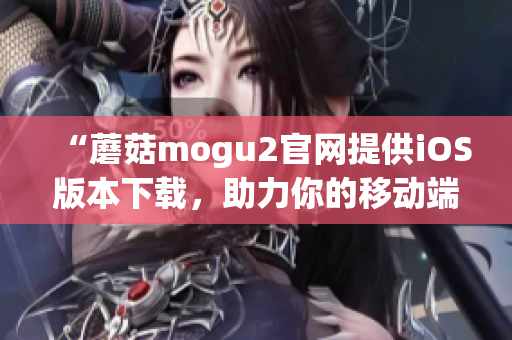 “蘑菇mogu2官網(wǎng)提供iOS版本下載，助力你的移動端應(yīng)用開發(fā)”
