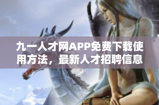 九一人才網(wǎng)APP免費(fèi)下載使用方法，最新人才招聘信息實(shí)時(shí)更新