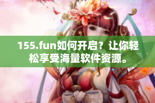 155.fun如何開啟？讓你輕松享受海量軟件資源。