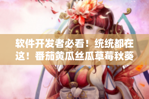 軟件開發(fā)者必看！統(tǒng)統(tǒng)都在這！番茄黃瓜絲瓜草莓秋葵軟件資源大全