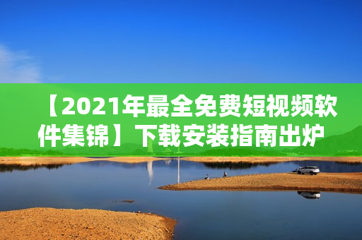 【2021年最全免費短視頻軟件集錦】下載安裝指南出爐！