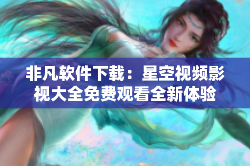 非凡軟件下載：星空視頻影視大全免費(fèi)觀看全新體驗(yàn)
