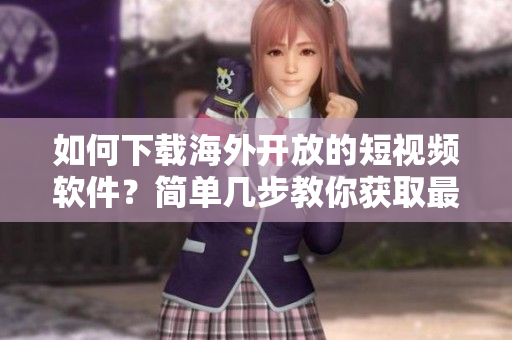 如何下載海外開放的短視頻軟件？簡單幾步教你獲取最新應(yīng)用