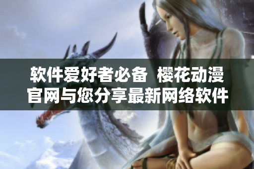 軟件愛(ài)好者必備  櫻花動(dòng)漫官網(wǎng)與您分享最新網(wǎng)絡(luò)軟件測(cè)評(píng)與技術(shù)教程