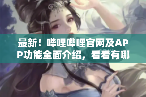 最新！嗶哩嗶哩官網(wǎng)及APP功能全面介紹，看看有哪些新玩意兒！