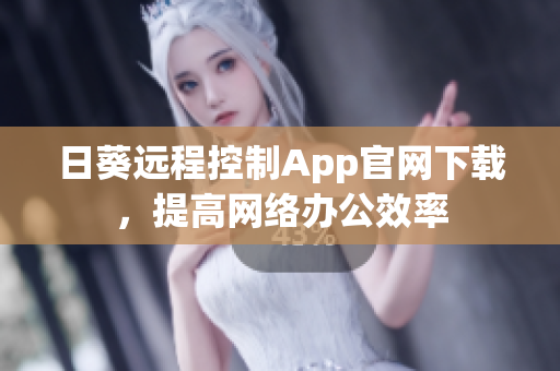 日葵遠(yuǎn)程控制App官網(wǎng)下載，提高網(wǎng)絡(luò)辦公效率