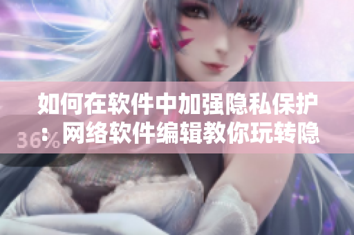 如何在軟件中加強隱私保護：網(wǎng)絡軟件編輯教你玩轉(zhuǎn)隱私位置游戲