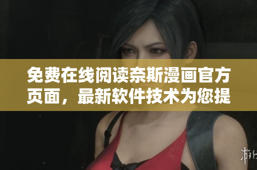 免費(fèi)在線閱讀奈斯漫畫官方頁面，最新軟件技術(shù)為您提供全新感受!