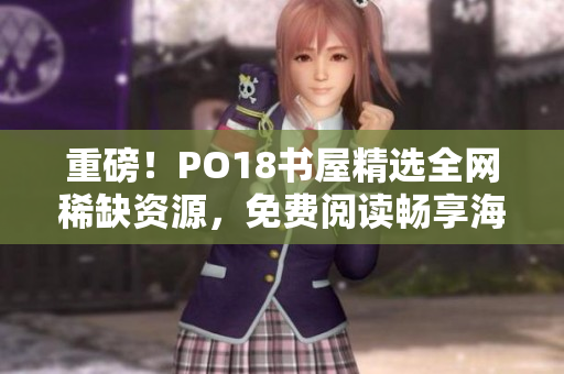 重磅！PO18書屋精選全網(wǎng)稀缺資源，免費(fèi)閱讀暢享海量好書！