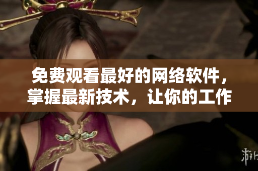 免費(fèi)觀看最好的網(wǎng)絡(luò)軟件，掌握最新技術(shù)，讓你的工作事半功倍！