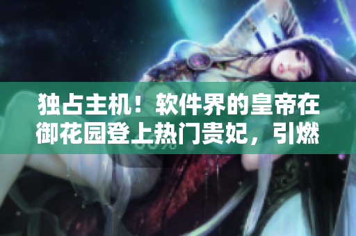 獨占主機(jī)！軟件界的皇帝在御花園登上熱門貴妃，引燃開源社區(qū)熱議