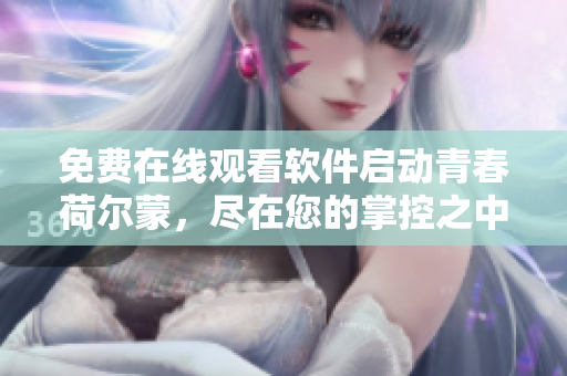 免費(fèi)在線觀看軟件啟動(dòng)青春荷爾蒙，盡在您的掌控之中