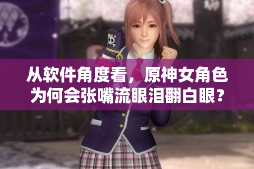 從軟件角度看，原神女角色為何會(huì)張嘴流眼淚翻白眼？——一線調(diào)查報(bào)道