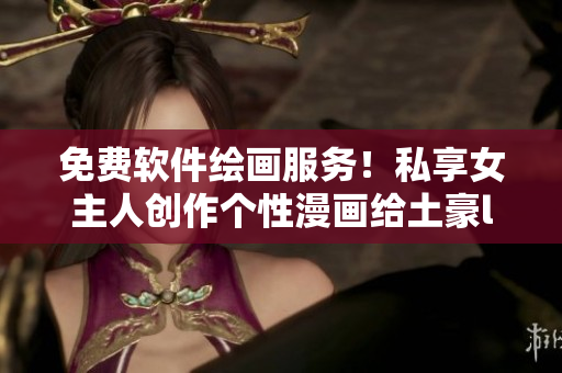 免費(fèi)軟件繪畫服務(wù)！私享女主人創(chuàng)作個(gè)性漫畫給土豪lesen539.