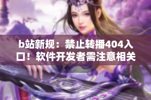 b站新規(guī)：禁止轉播404入口！軟件開發(fā)者需注意相關法規(guī)