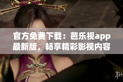 官方免費(fèi)下載：芭樂(lè)視app最新版，暢享精彩影視內(nèi)容！
