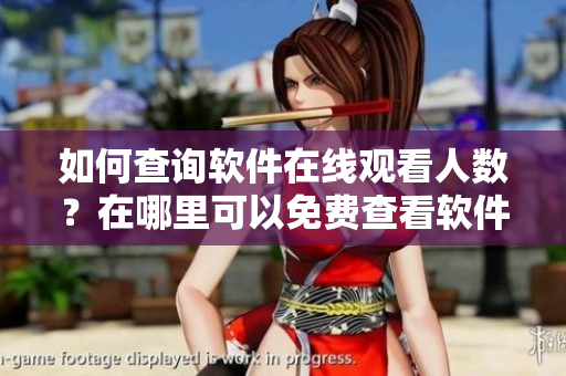 如何查詢軟件在線觀看人數(shù)？在哪里可以免費查看軟件在線播放人數(shù)？
