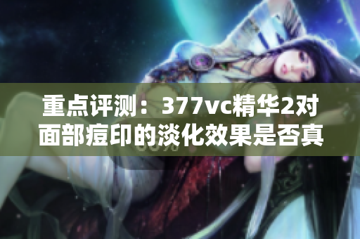 重點(diǎn)評(píng)測(cè)：377vc精華2對(duì)面部痘印的淡化效果是否真的高效？
