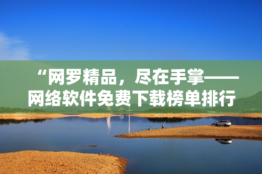 “網(wǎng)羅精品，盡在手掌——網(wǎng)絡(luò)軟件免費下載榜單排行TOP10”