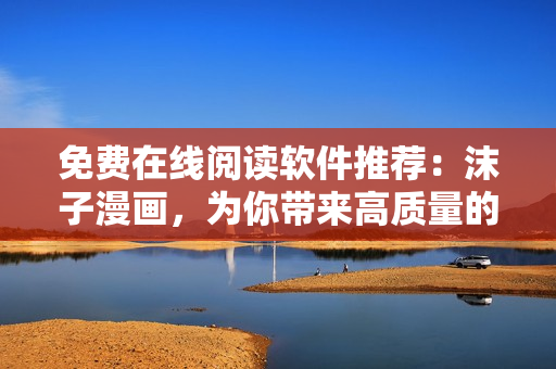 免費在線閱讀軟件推薦：沫子漫畫，為你帶來高質(zhì)量的漫畫閱讀體驗！
