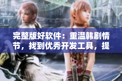 完整版好軟件：重溫韓劇情節(jié)，找到優(yōu)秀開(kāi)發(fā)工具，提高編程技巧