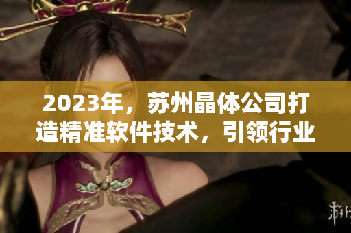 2023年，蘇州晶體公司打造精準(zhǔn)軟件技術(shù)，引領(lǐng)行業(yè)發(fā)展