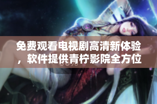 免費觀看電視劇高清新體驗，軟件提供青檸影院全方位視頻服務(wù)