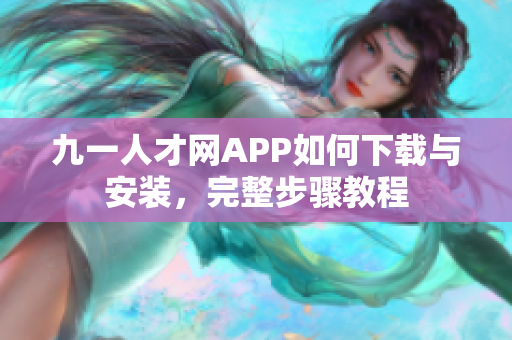 九一人才網(wǎng)APP如何下載與安裝，完整步驟教程