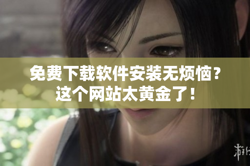 免費下載軟件安裝無煩惱？這個網(wǎng)站太黃金了！