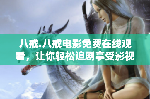 八戒.八戒電影免費(fèi)在線(xiàn)觀看，讓你輕松追劇享受影視盛宴