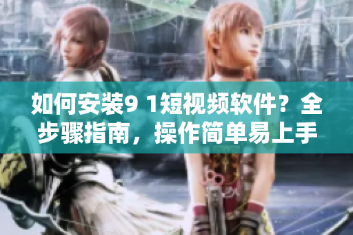 如何安裝9 1短視頻軟件？全步驟指南，操作簡單易上手！