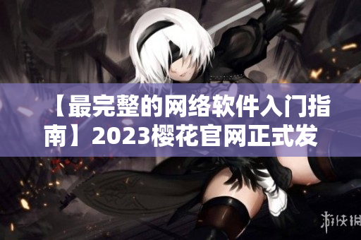 【最完整的網(wǎng)絡(luò)軟件入門指南】2023櫻花官網(wǎng)正式發(fā)布！